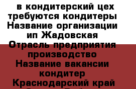 в кондитерский цех требуются кондитеры › Название организации ­ ип Жадовская › Отрасль предприятия ­ производство › Название вакансии ­ кондитер - Краснодарский край, Сочи г. Работа » Вакансии   . Краснодарский край,Сочи г.